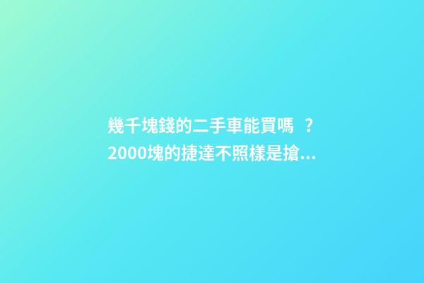 幾千塊錢的二手車能買嗎？2000塊的捷達不照樣是搶手貨！